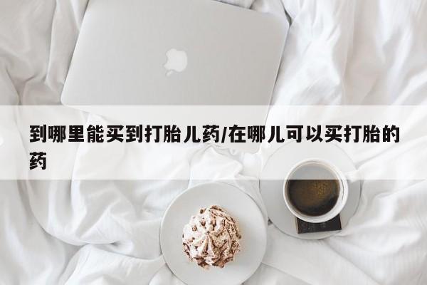 米非米索货到付款到哪里能买到打胎儿药/在哪儿可以买打胎的药