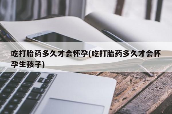 米非米索货到付款吃打胎药多久才会怀孕(吃打胎药多久才会怀孕生孩子)