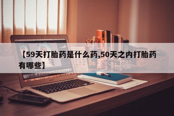 米非米索货到付款【59天打胎药是什么药,50天之内打胎药有哪些】