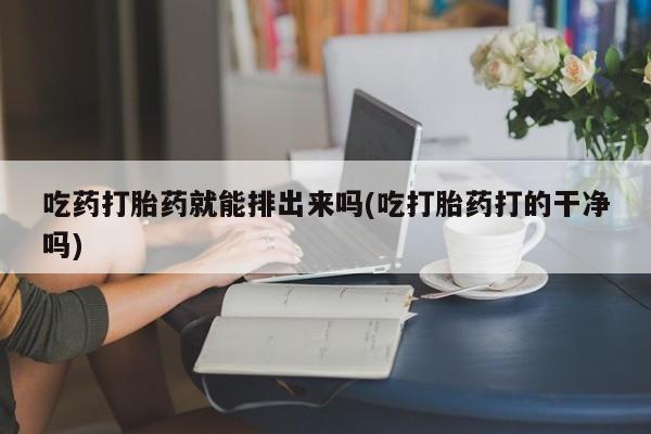 米非米索货到付款吃药打胎药就能排出来吗(吃打胎药打的干净吗)