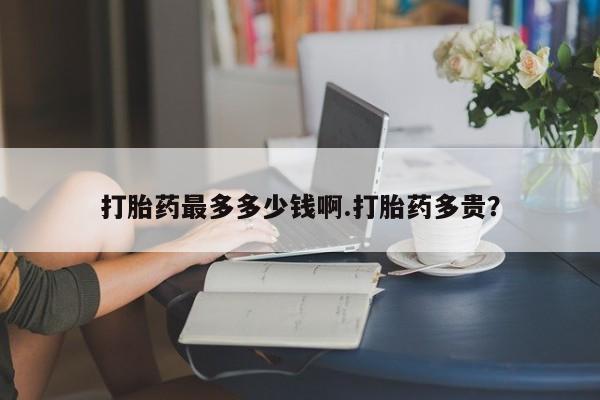 米非米索货到付款打胎药最多多少钱啊.打胎药多贵？