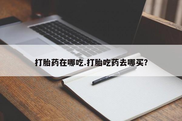 米非米索货到付款打胎药在哪吃.打胎吃药去哪买？