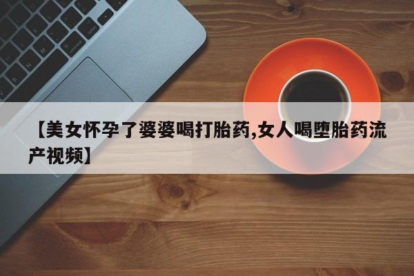 米非米索货到付款【美女怀孕了婆婆喝打胎药,女人喝堕胎药流产视频】
