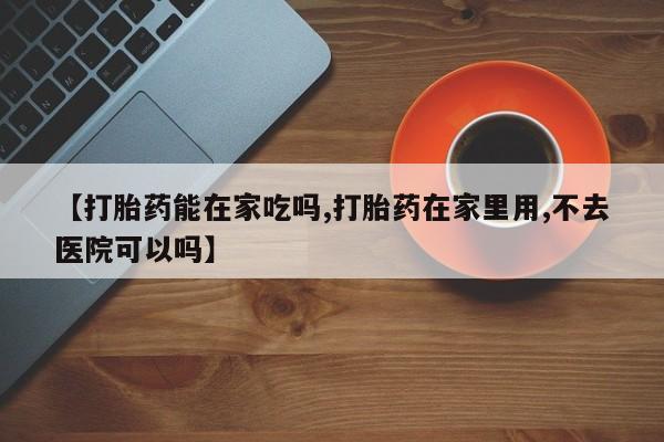 米非米索货到付款【打胎药能在家吃吗,打胎药在家里用,不去医院可以吗】