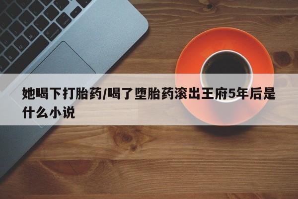 米非米索货到付款她喝下打胎药/喝了堕胎药滚出王府5年后是什么小说