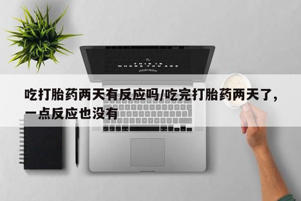 米非米索货到付款吃打胎药两天有反应吗/吃完打胎药两天了,一点反应也没有