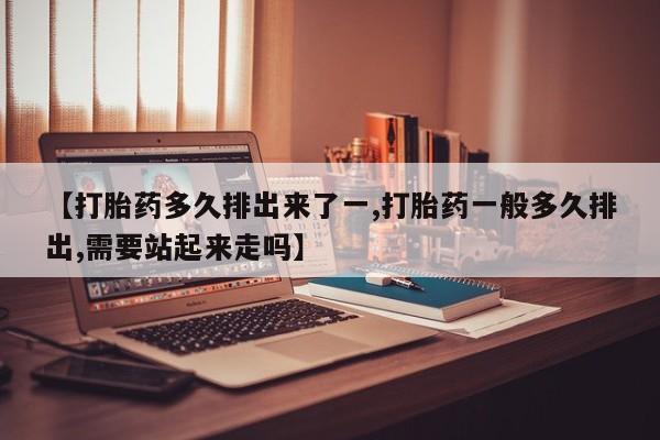 米非米索货到付款【打胎药多久排出来了一,打胎药一般多久排出,需要站起来走吗】