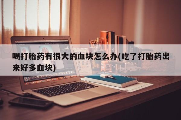 米非米索货到付款喝打胎药有很大的血块怎么办(吃了打胎药出来好多血块)