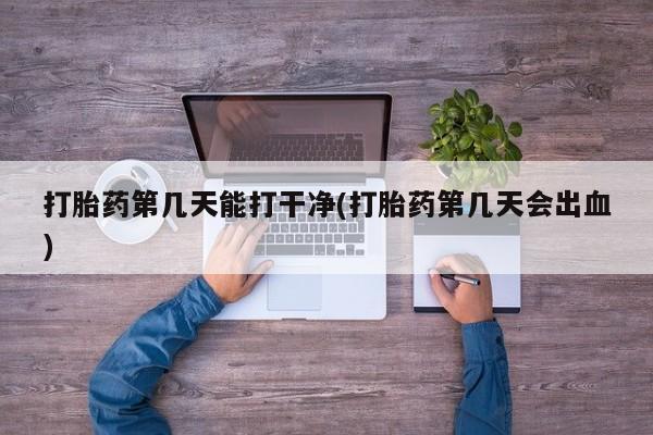 米非米索货到付款打胎药第几天能打干净(打胎药第几天会出血)
