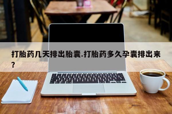米非米索货到付款打胎药几天排出胎囊.打胎药多久孕囊排出来？