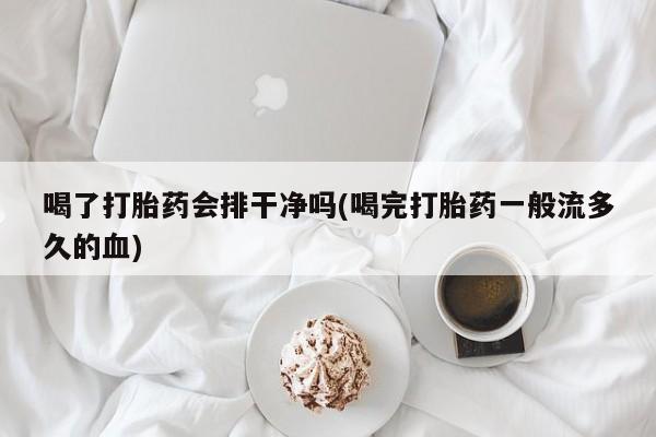 米非米索货到付款喝了打胎药会排干净吗(喝完打胎药一般流多久的血)