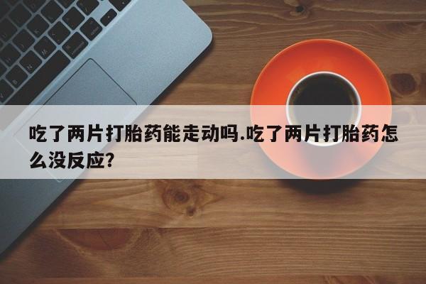 米非米索货到付款吃了两片打胎药能走动吗.吃了两片打胎药怎么没反应？