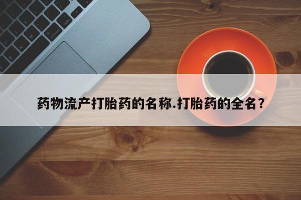 米非米索货到付款药物流产打胎药的名称.打胎药的全名？