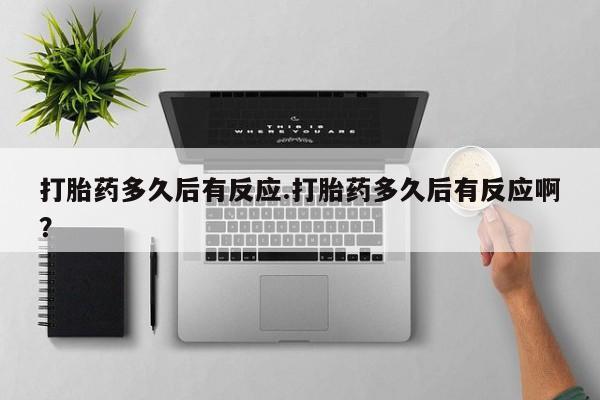 米非米索货到付款打胎药多久后有反应.打胎药多久后有反应啊？