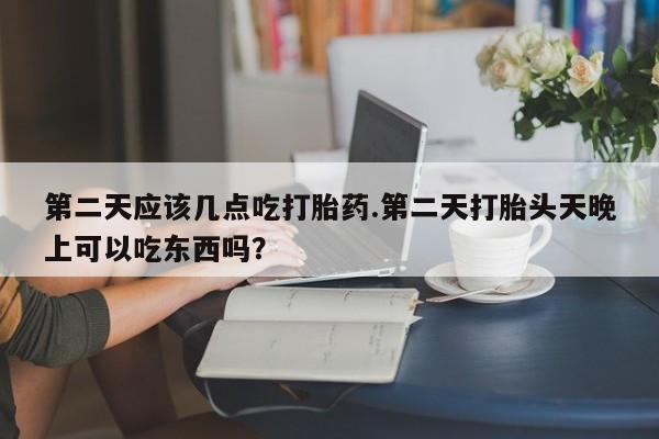 米非米索货到付款第二天应该几点吃打胎药.第二天打胎头天晚上可以吃东西吗？