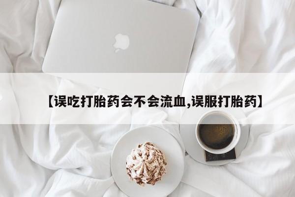 米非米索货到付款【误吃打胎药会不会流血,误服打胎药】