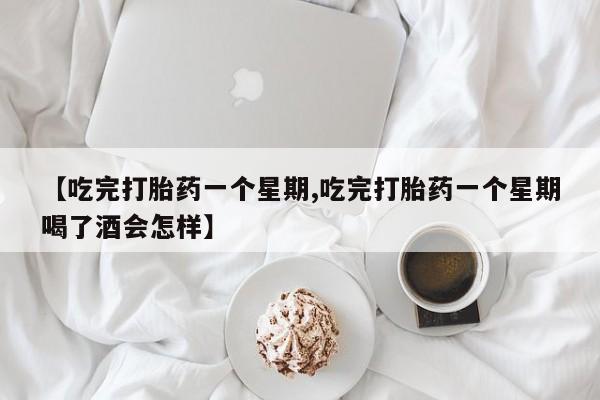 米非米索货到付款【吃完打胎药一个星期,吃完打胎药一个星期喝了酒会怎样】