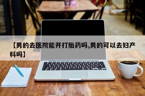 米非米索货到付款【男的去医院能开打胎药吗,男的可以去妇产科吗】