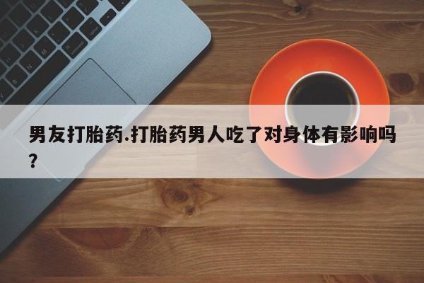 米非米索货到付款男友打胎药.打胎药男人吃了对身体有影响吗？