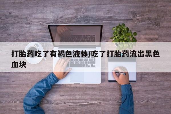 米非米索货到付款打胎药吃了有褐色液体/吃了打胎药流出黑色血块