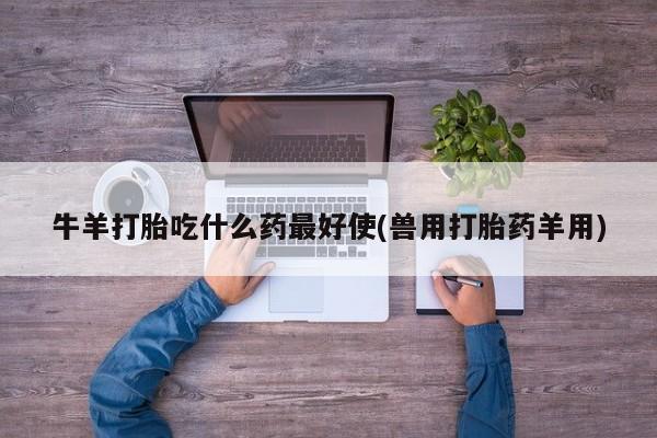 米非米索货到付款牛羊打胎吃什么药最好使(兽用打胎药羊用)