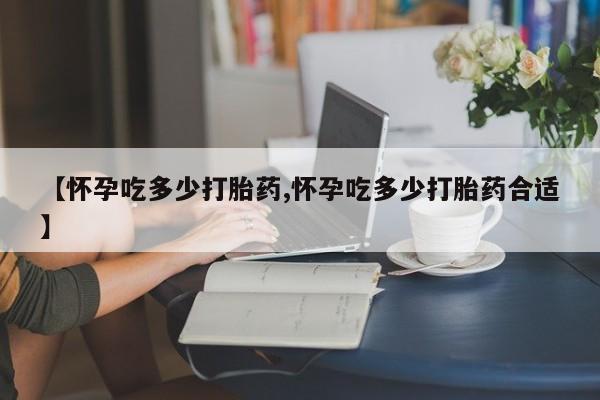 米非米索货到付款【怀孕吃多少打胎药,怀孕吃多少打胎药合适】