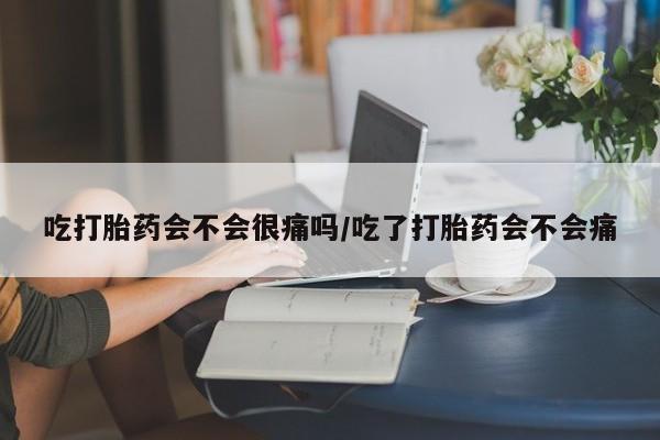 米非米索货到付款吃打胎药会不会很痛吗/吃了打胎药会不会痛