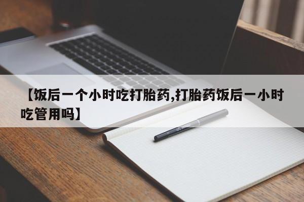 米非米索货到付款【饭后一个小时吃打胎药,打胎药饭后一小时吃管用吗】
