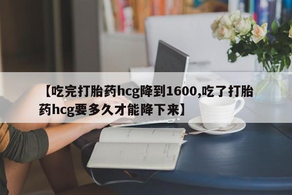 米非米索货到付款【吃完打胎药hcg降到1600,吃了打胎药hcg要多久才能降下来】