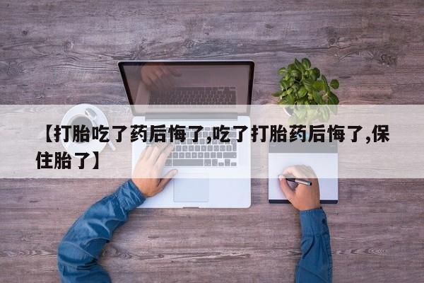米非米索货到付款【打胎吃了药后悔了,吃了打胎药后悔了,保住胎了】