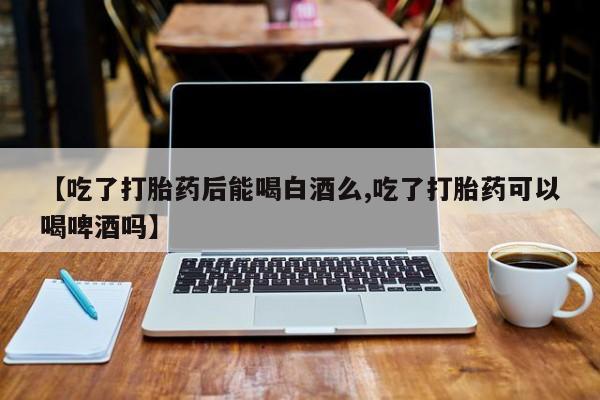 米非米索货到付款【吃了打胎药后能喝白酒么,吃了打胎药可以喝啤酒吗】