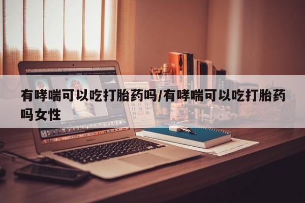 米非米索货到付款有哮喘可以吃打胎药吗/有哮喘可以吃打胎药吗女性