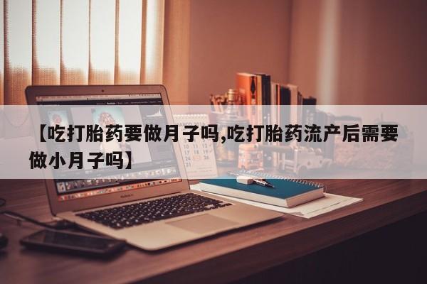 米非米索货到付款【吃打胎药要做月子吗,吃打胎药流产后需要做小月子吗】