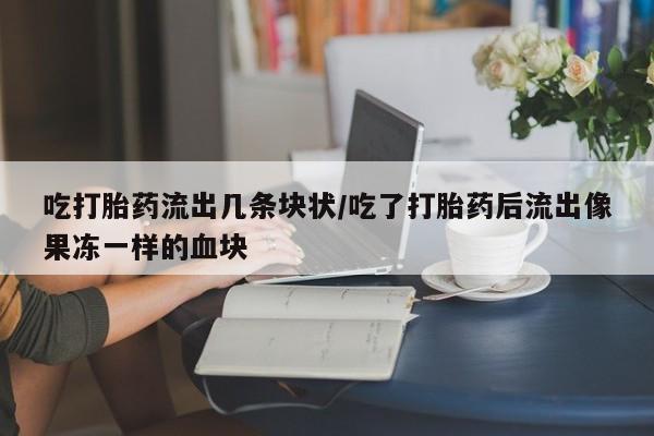 米非米索货到付款吃打胎药流出几条块状/吃了打胎药后流出像果冻一样的血块
