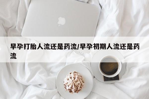 米非米索货到付款早孕打胎人流还是药流/早孕初期人流还是药流