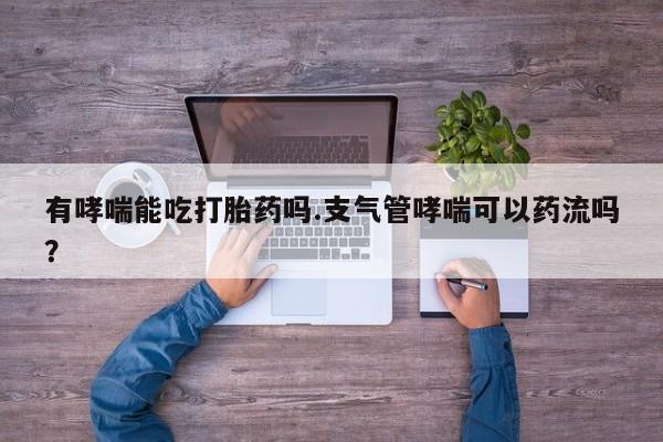 米非米索货到付款有哮喘能吃打胎药吗.支气管哮喘可以药流吗？