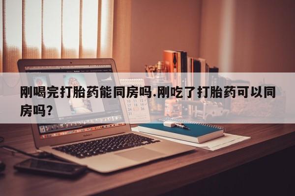 米非米索货到付款刚喝完打胎药能同房吗.刚吃了打胎药可以同房吗？