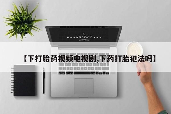 米非米索货到付款【下打胎药视频电视剧,下药打胎犯法吗】