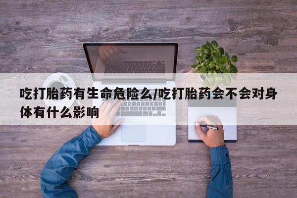 米非米索货到付款吃打胎药有生命危险么/吃打胎药会不会对身体有什么影响