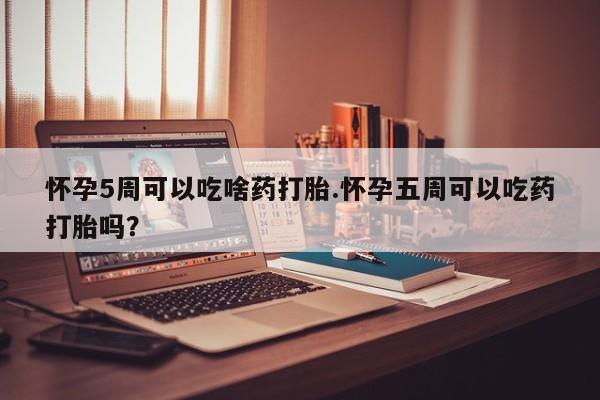 米非米索货到付款怀孕5周可以吃啥药打胎.怀孕五周可以吃药打胎吗？