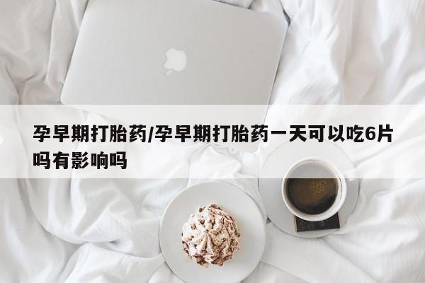 米非米索货到付款孕早期打胎药/孕早期打胎药一天可以吃6片吗有影响吗