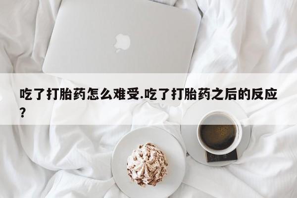 米非米索货到付款吃了打胎药怎么难受.吃了打胎药之后的反应？