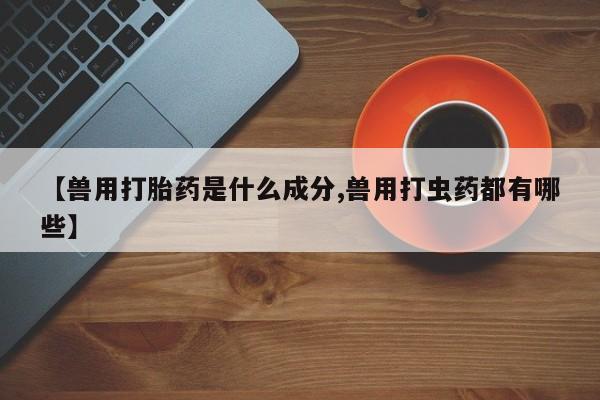 米非米索货到付款【兽用打胎药是什么成分,兽用打虫药都有哪些】