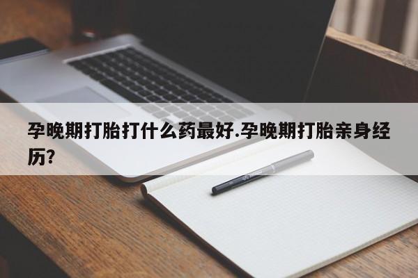 米非米索货到付款孕晚期打胎打什么药最好.孕晚期打胎亲身经历？