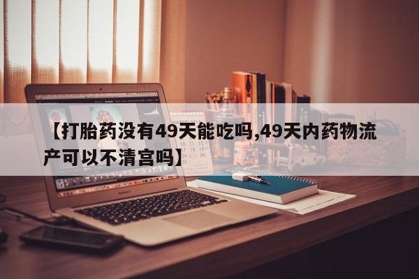 米非米索货到付款【打胎药没有49天能吃吗,49天内药物流产可以不清宫吗】