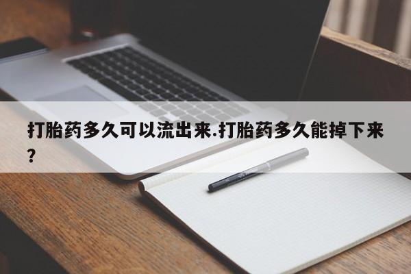 米非米索货到付款打胎药多久可以流出来.打胎药多久能掉下来？