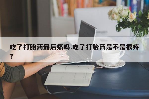 米非米索货到付款吃了打胎药最后痛吗.吃了打胎药是不是很疼？