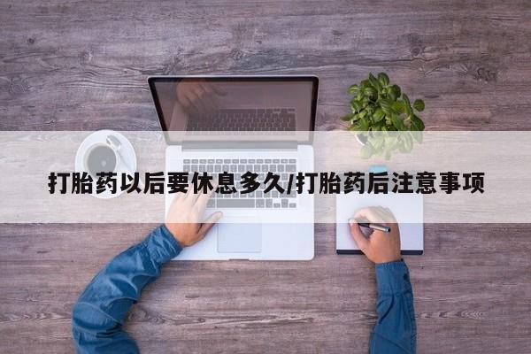 米非米索货到付款打胎药以后要休息多久/打胎药后注意事项