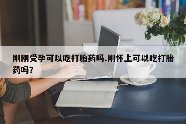 米非米索货到付款刚刚受孕可以吃打胎药吗.刚怀上可以吃打胎药吗?