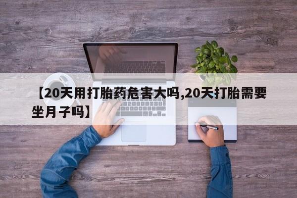 米非米索货到付款【20天用打胎药危害大吗,20天打胎需要坐月子吗】